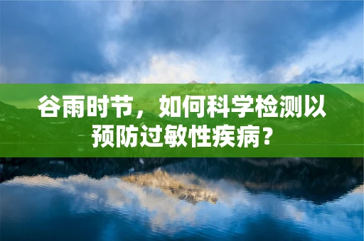 谷雨时节，如何科学检测以预防过敏性疾病？