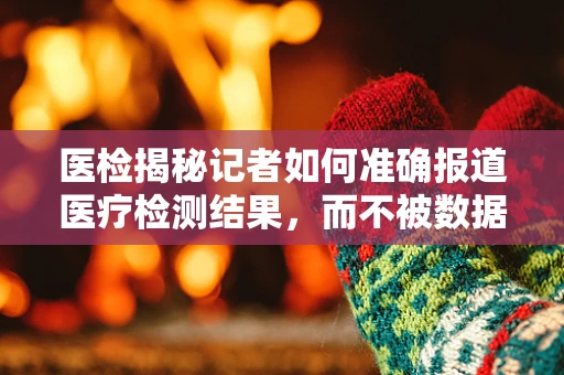 医检揭秘记者如何准确报道医疗检测结果，而不被数据迷眼？