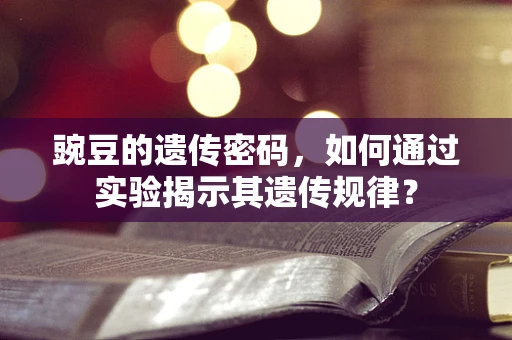 豌豆的遗传密码，如何通过实验揭示其遗传规律？