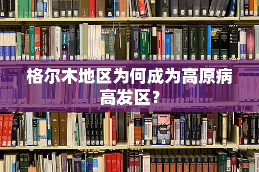 格尔木地区为何成为高原病高发区？