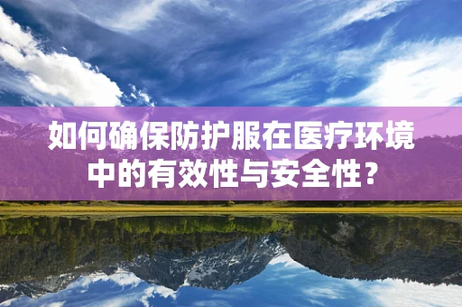 如何确保防护服在医疗环境中的有效性与安全性？
