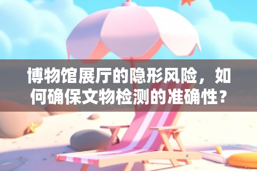 博物馆展厅的隐形风险，如何确保文物检测的准确性？