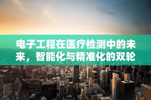 电子工程在医疗检测中的未来，智能化与精准化的双轮驱动？