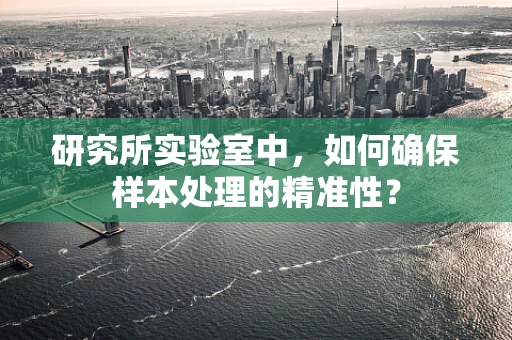 研究所实验室中，如何确保样本处理的精准性？