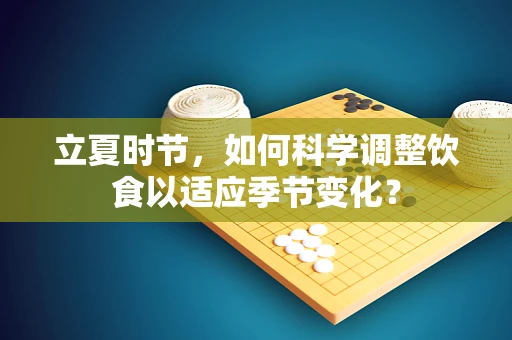 立夏时节，如何科学调整饮食以适应季节变化？
