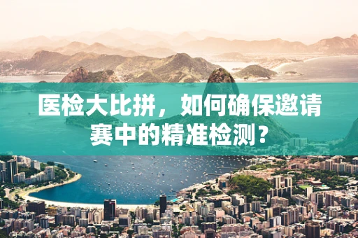医检大比拼，如何确保邀请赛中的精准检测？
