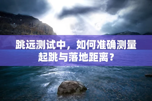 跳远测试中，如何准确测量起跳与落地距离？