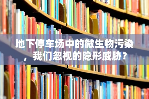 地下停车场中的微生物污染，我们忽视的隐形威胁？
