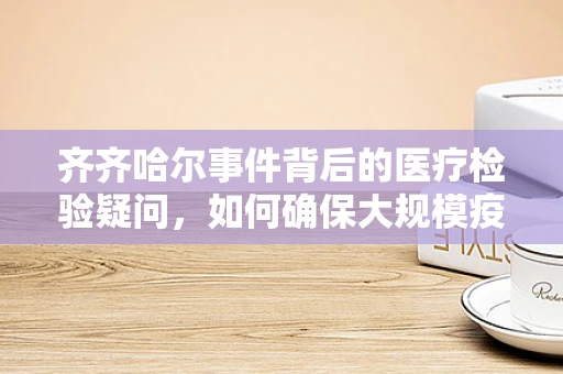 齐齐哈尔事件背后的医疗检验疑问，如何确保大规模疫情中的样本准确性？