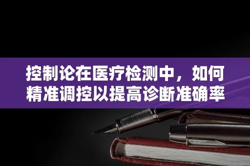控制论在医疗检测中，如何精准调控以提高诊断准确率？