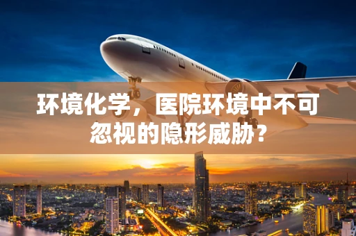 环境化学，医院环境中不可忽视的隐形威胁？