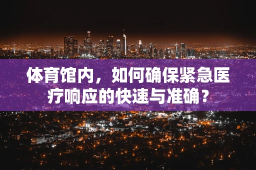 体育馆内，如何确保紧急医疗响应的快速与准确？