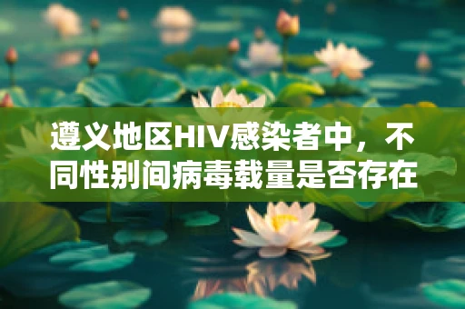 遵义地区HIV感染者中，不同性别间病毒载量是否存在差异？
