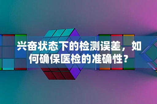 兴奋状态下的检测误差，如何确保医检的准确性？