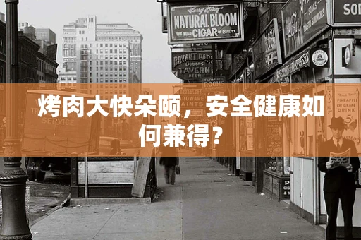 烤肉大快朵颐，安全健康如何兼得？