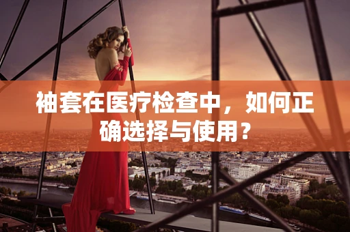 袖套在医疗检查中，如何正确选择与使用？