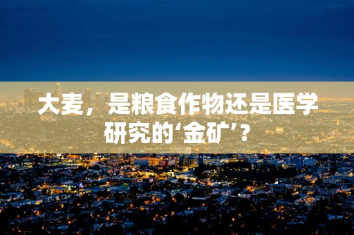 大麦，是粮食作物还是医学研究的‘金矿’？