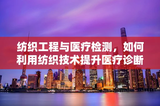 纺织工程与医疗检测，如何利用纺织技术提升医疗诊断的准确性？