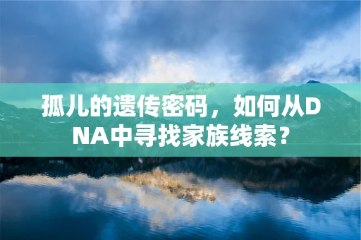 孤儿的遗传密码，如何从DNA中寻找家族线索？