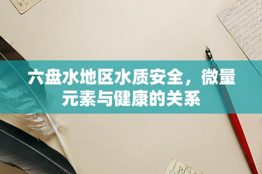 六盘水地区水质安全，微量元素与健康的关系