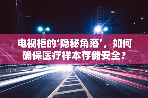 电视柜的‘隐秘角落’，如何确保医疗样本存储安全？