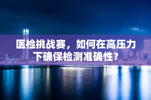 医检挑战赛，如何在高压力下确保检测准确性？