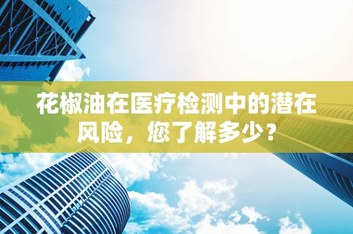 花椒油在医疗检测中的潜在风险，您了解多少？