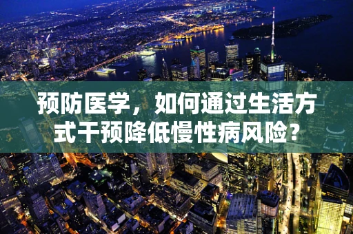 预防医学，如何通过生活方式干预降低慢性病风险？