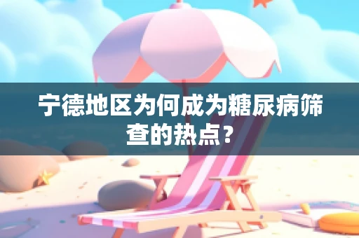 宁德地区为何成为糖尿病筛查的热点？