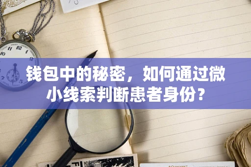 钱包中的秘密，如何通过微小线索判断患者身份？