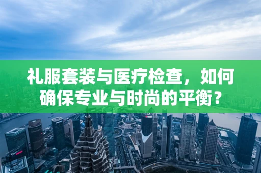 礼服套装与医疗检查，如何确保专业与时尚的平衡？