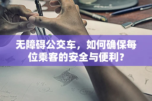 无障碍公交车，如何确保每位乘客的安全与便利？