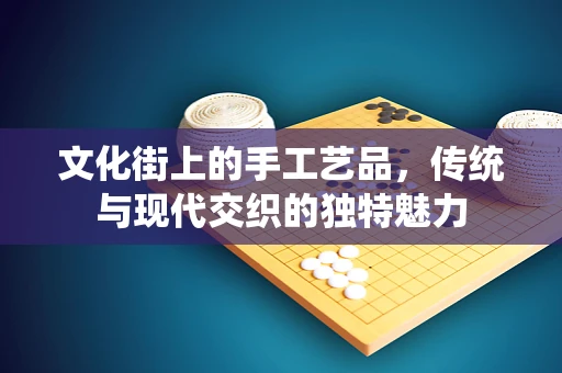 文化街上的手工艺品，传统与现代交织的独特魅力