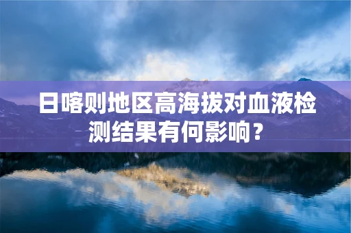 日喀则地区高海拔对血液检测结果有何影响？