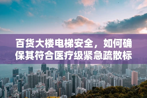 百货大楼电梯安全，如何确保其符合医疗级紧急疏散标准？