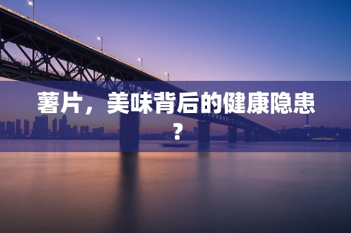 薯片，美味背后的健康隐患？