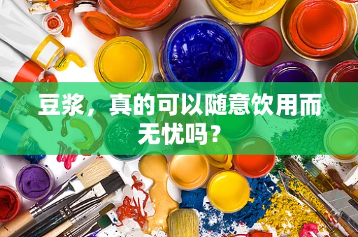 豆浆，真的可以随意饮用而无忧吗？