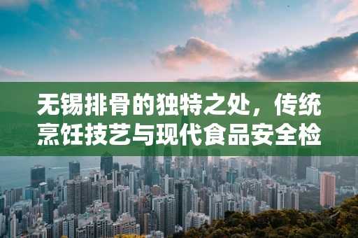 无锡排骨的独特之处，传统烹饪技艺与现代食品安全检测的完美结合