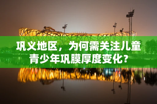 巩义地区，为何需关注儿童青少年巩膜厚度变化？