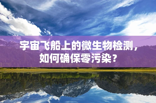 宇宙飞船上的微生物检测，如何确保零污染？