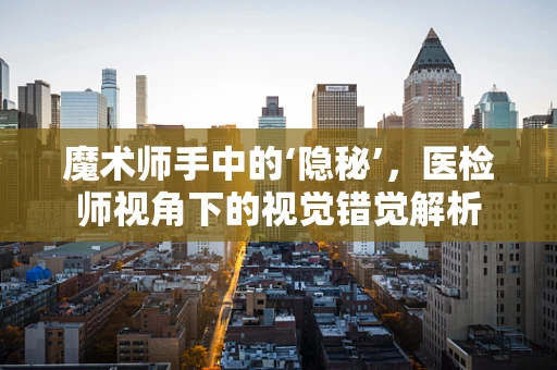 魔术师手中的‘隐秘’，医检师视角下的视觉错觉解析