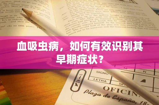 血吸虫病，如何有效识别其早期症状？