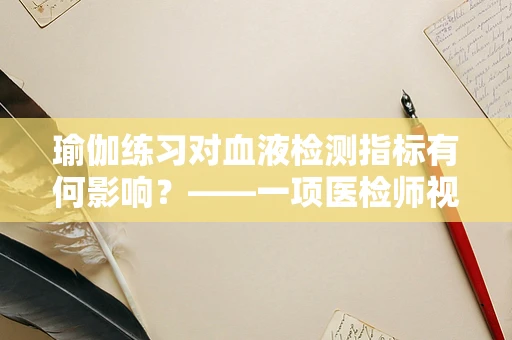 瑜伽练习对血液检测指标有何影响？——一项医检师视角的探索