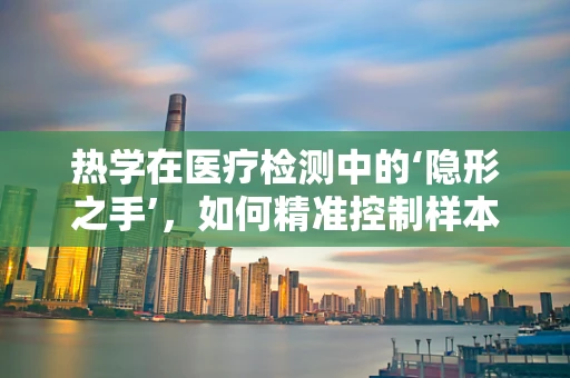 热学在医疗检测中的‘隐形之手’，如何精准控制样本温度？