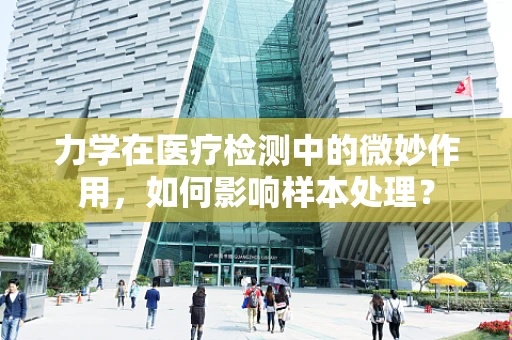 力学在医疗检测中的微妙作用，如何影响样本处理？