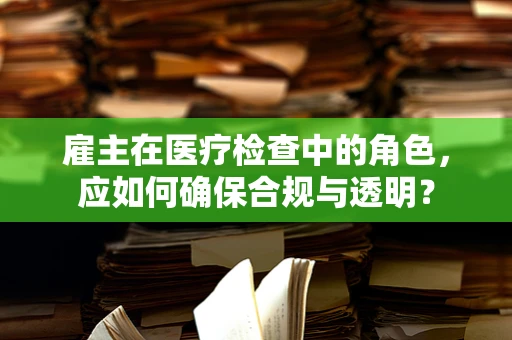 雇主在医疗检查中的角色，应如何确保合规与透明？