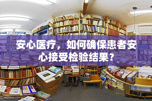 安心医疗，如何确保患者安心接受检验结果？