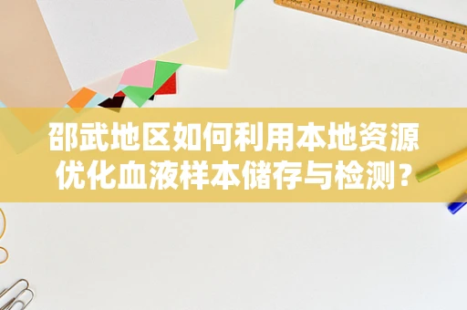 邵武地区如何利用本地资源优化血液样本储存与检测？