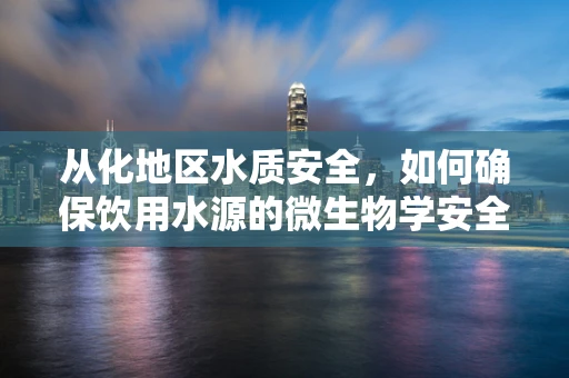 从化地区水质安全，如何确保饮用水源的微生物学安全？