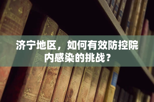 济宁地区，如何有效防控院内感染的挑战？